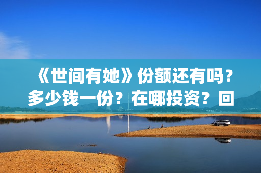 《世间有她》份额还有吗？多少钱一份？在哪投资？回报周期多久？(世间有她女主角)