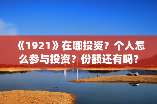 《1921》在哪投资？个人怎么参与投资？份额还有吗？(1921在哪个平台)