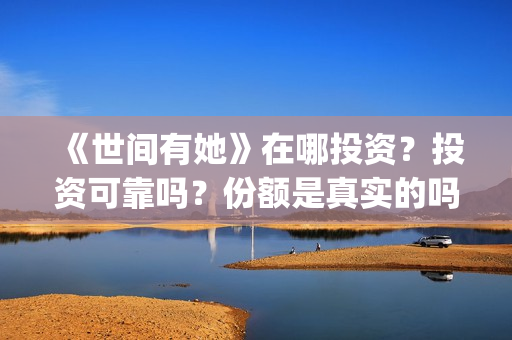 《世间有她》在哪投资?投资可靠吗?份额是真实的吗?(世间有她是什么片) 《世间有她》在哪投资?投资可靠吗?份额是真实的吗?(世间有她是什么片)