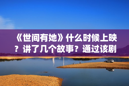《世间有她》什么时候上映？讲了几个故事？通过该剧映射出什么涵义？(世间有她简介)