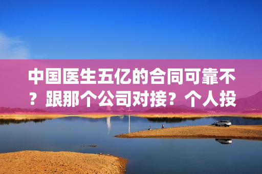 中国医生五亿的合同可靠不？跟那个公司对接？个人投资多少钱？(中国五亿签约医生)