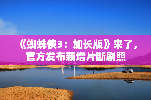 《蜘蛛侠3:加长版》来了,官方发布新增片断剧照 《蜘蛛侠3:加长版》来了,官方发布新增片断剧照