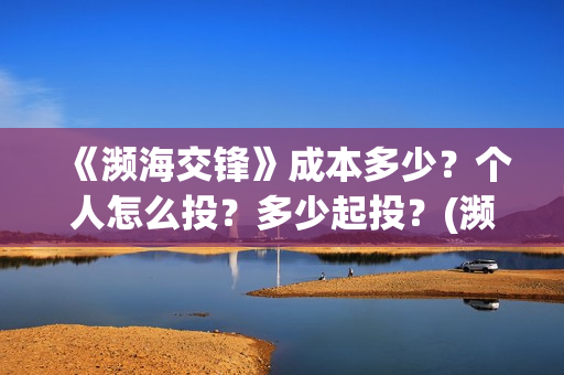 《濒海交锋》成本多少？个人怎么投？多少起投？(濒海交锋免费)