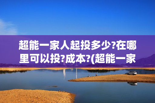 超能一家人起投多少?在哪里可以投?成本?(超能一家人官宣)