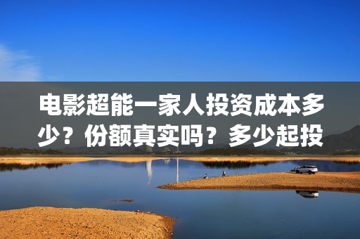 电影超能一家人投资成本多少？份额真实吗？多少起投？(电影超能一家人演员表)