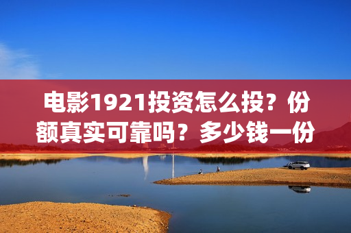 电影1921投资怎么投?份额真实可靠吗?多少钱一份?(1921电影总投资) 电影1921投资怎么投?份额真实可靠吗?多少钱一份?(1921电影总投资)