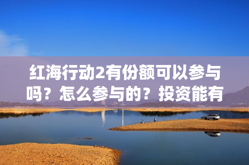 红海行动2有份额可以参与吗？怎么参与的？投资能有几倍收益(红海行动第二个结局)