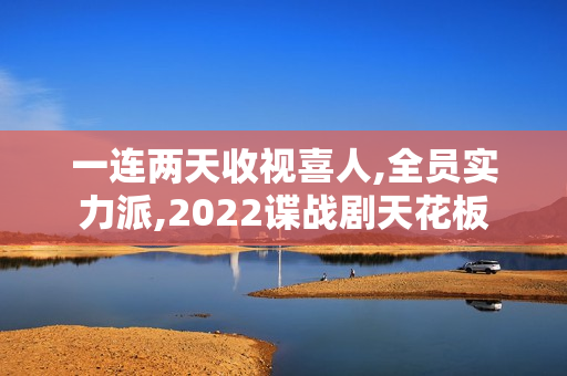 一连两天收视喜人,全员实力派,2022谍战剧天花板