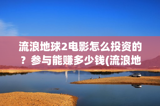 流浪地球2电影怎么投资的?参与能赚多少钱(流浪地球2电影票房) 流浪地球2电影怎么投资的?参与能赚多少钱(流浪地球2电影票房)