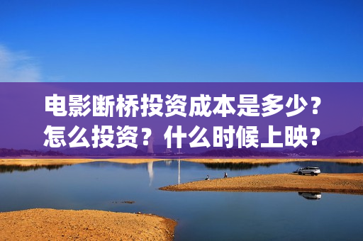 电影断桥投资成本是多少？怎么投资？什么时候上映？(电影断桥编剧)
