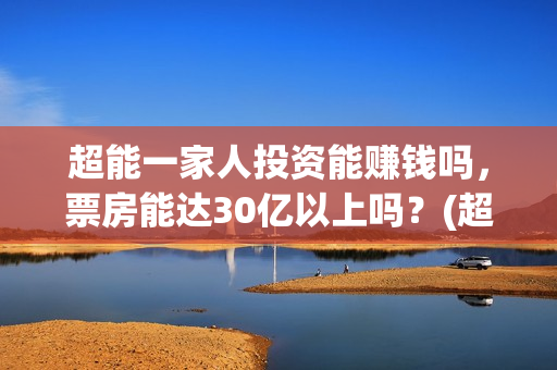 超能一家人投资能赚钱吗，票房能达30亿以上吗？(超能一家人出品公司)