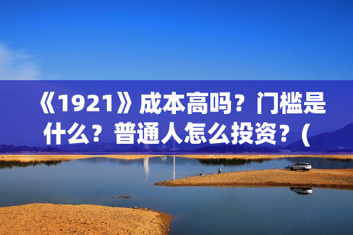 《1921》成本高吗？门槛是什么？普通人怎么投资？(1921电影讲了)