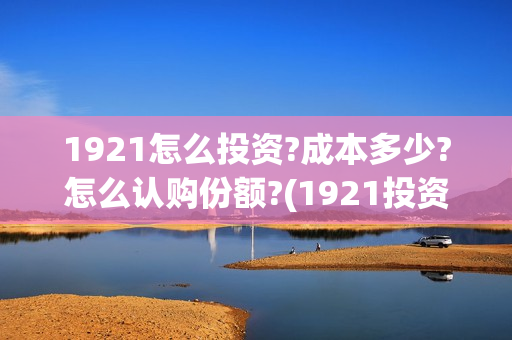 1921怎么投资?成本多少?怎么认购份额?(1921投资比例)