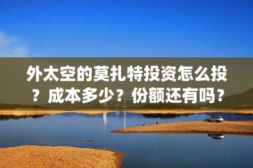 外太空的莫扎特投资怎么投?成本多少?份额还有吗?(黄渤 外太空的莫扎特) 外太空的莫扎特投资怎么投?成本多少?份额还有吗?(黄渤 外太空的莫扎特)