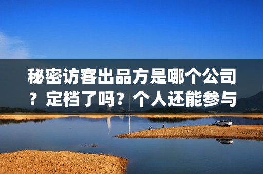 秘密访客出品方是哪个公司？定档了吗？个人还能参与吗？(秘密访客出品公司)