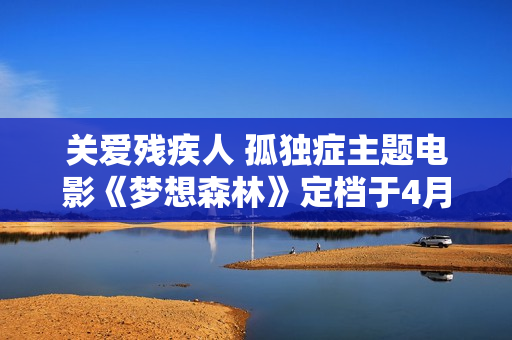 关爱残疾人 孤独症主题电影《梦想森林》定档于4月1日