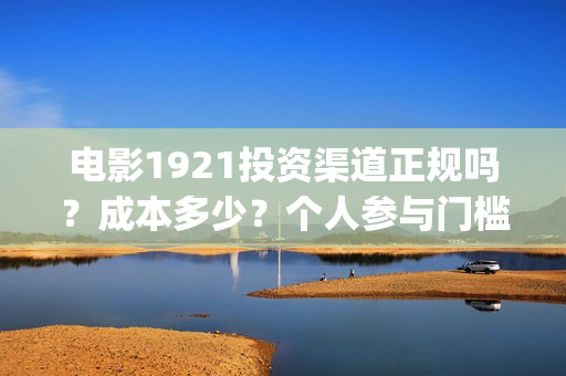 电影1921投资渠道正规吗？成本多少？个人参与门槛最低多少？(电影1921投资方有哪些上市公司)