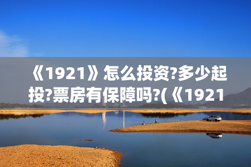 《1921》怎么投资?多少起投?票房有保障吗?(《1921》怎么样) 《1921》怎么投资?多少起投?票房有保障吗?(《1921》怎么样)