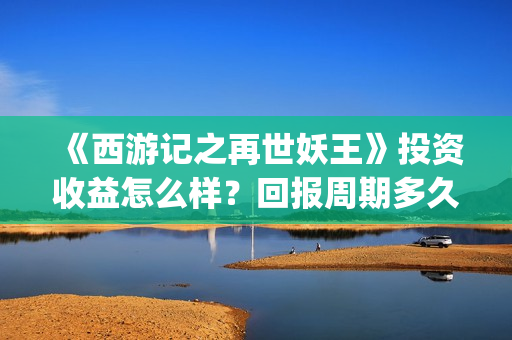 《西游记之再世妖王》投资收益怎么样？回报周期多久？成本是多少？(西游记之再世妖王免费播放完整版)