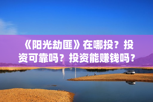  《阳光劫匪》在哪投？投资可靠吗？投资能赚钱吗？成本是多少？(《阳光劫匪》在线观看)