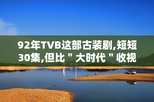 92年TVB这部古装剧,短短30集,但比＂大时代＂收视高