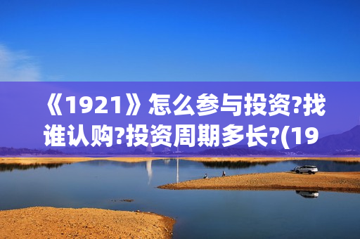 《1921》怎么参与投资?找谁认购?投资周期多长?(1921?)