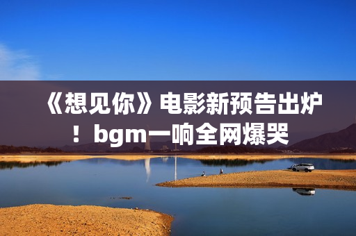 《想见你》电影新预告出炉！bgm一响全网爆哭
