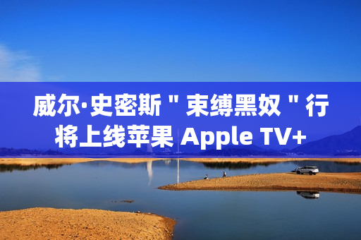 威尔·史密斯＂束缚黑奴＂行将上线苹果 Apple TV+