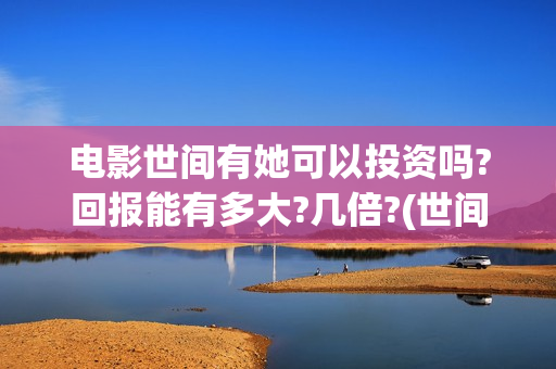 电影世间有她可以投资吗?回报能有多大?几倍?(世间有她电影上映了吗)