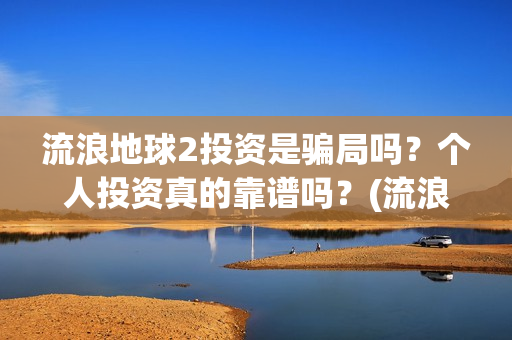 流浪地球2投资是骗局吗？个人投资真的靠谱吗？(流浪地球2vcr)