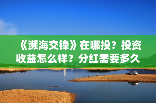 《濒海交锋》在哪投?投资收益怎么样?分红需要多久?(濒海交锋百度百科) 《濒海交锋》在哪投?投资收益怎么样?分红需要多久?(濒海交锋百度百科)