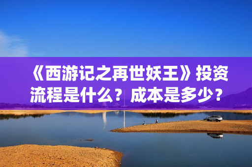 《西游记之再世妖王》投资流程是什么?成本是多少?个人怎么投资?(西游记之再世妖王免费播放完整版) 《西游记之再世妖王》投资流程是什么?成本是多少?个人怎么投资?(西游记之再世妖王免费播放完整版)