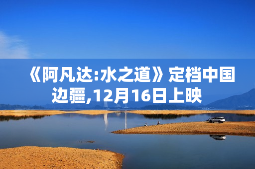 《阿凡达:水之道》定档中国边疆,12月16日上映 《阿凡达:水之道》定档中国边疆,12月16日上映