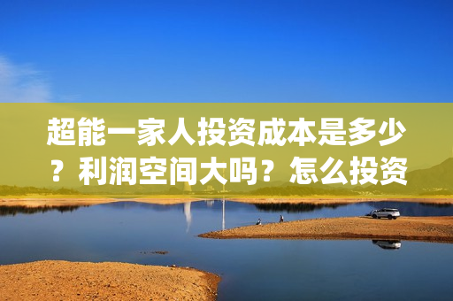 超能一家人投资成本是多少？利润空间大吗？怎么投资？(超能一家人投资门槛高吗?)