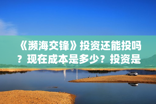 《濒海交锋》投资还能投吗？现在成本是多少？投资是骗局吗？(濒海交锋能投吗)