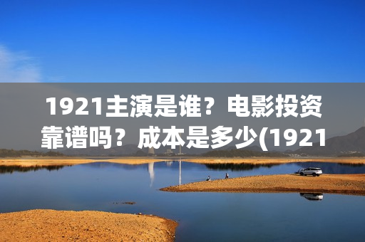 1921主演是谁？电影投资靠谱吗？成本是多少(1921主演哪些)