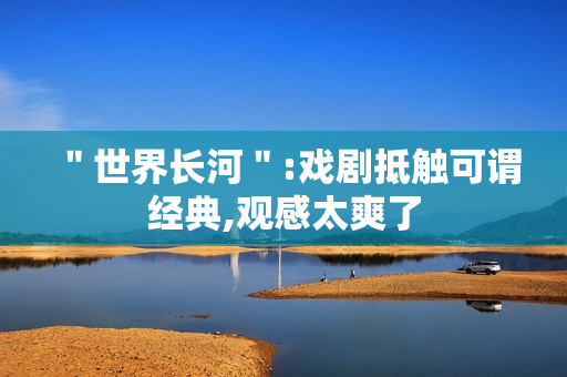 ＂世界长河＂:戏剧抵触可谓经典,观感太爽了