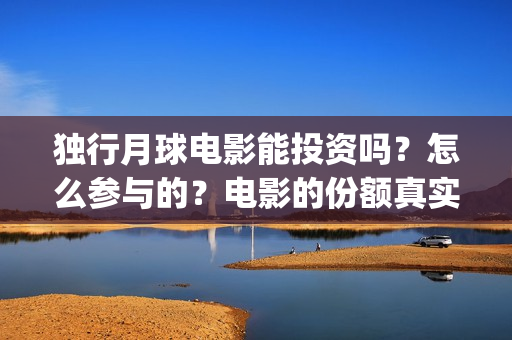独行月球电影能投资吗？怎么参与的？电影的份额真实吗？(独行月球电影能上映吗)