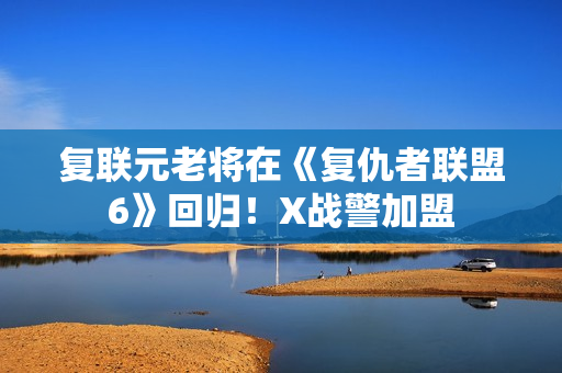 复联元老将在《复仇者联盟6》回归！X战警加盟