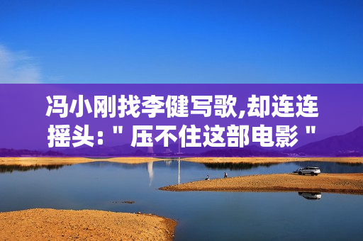 冯小刚找李健写歌,却连连摇头:＂压不住这部电影＂