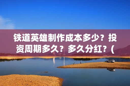 铁道英雄制作成本多少？投资周期多久？多久分红？(《铁道英雄》)