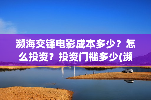 濒海交锋电影成本多少？怎么投资？投资门槛多少(濒海交锋上映)