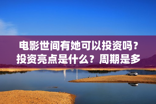 电影世间有她可以投资吗？投资亮点是什么？周期是多久？(世间有她电影演员表)