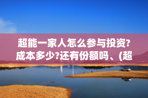 超能一家人怎么参与投资?成本多少?还有份额吗、(超能一家人官宣)