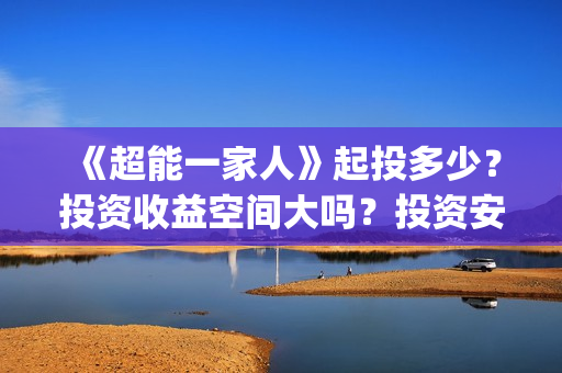 《超能一家人》起投多少？投资收益空间大吗？投资安全吗？(超能一家人国外原版叫什么)