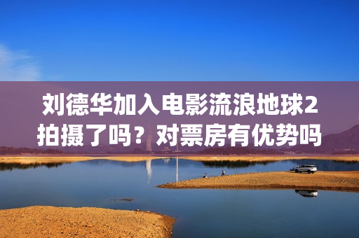刘德华加入电影流浪地球2拍摄了吗?对票房有优势吗?投资会有保障吗(刘德华加入q) 刘德华加入电影流浪地球2拍摄了吗?对票房有优势吗?投资会有保障吗(刘德华加入q)