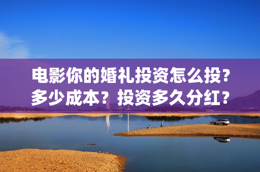 电影你的婚礼投资怎么投?多少成本?投资多久分红?(你的婚礼电影主演) 电影你的婚礼投资怎么投?多少成本?投资多久分红?(你的婚礼电影主演)