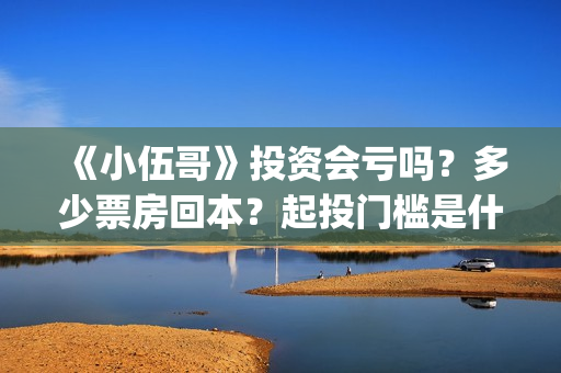 《小伍哥》投资会亏吗？多少票房回本？起投门槛是什么？(小伍哥出品方)