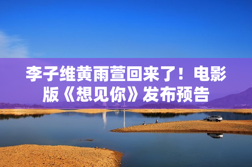 李子维黄雨萱回来了！电影版《想见你》发布预告