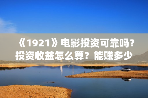 《1921》电影投资可靠吗?投资收益怎么算?能赚多少钱?(《1921》电影投资) 《1921》电影投资可靠吗?投资收益怎么算?能赚多少钱?(《1921》电影投资)